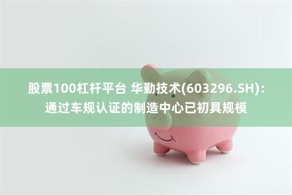 股票100杠杆平台 华勤技术(603296.SH)：通过车规认证的制造中心已初具规模