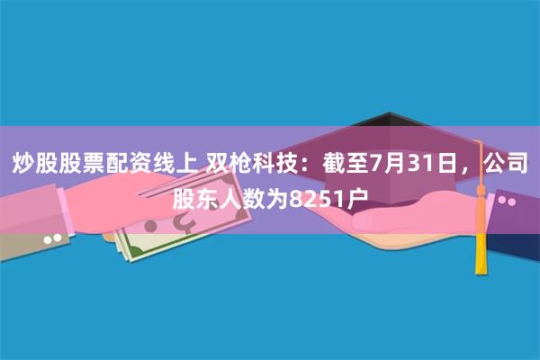 炒股股票配资线上 双枪科技：截至7月31日，公司股东人数为8251户