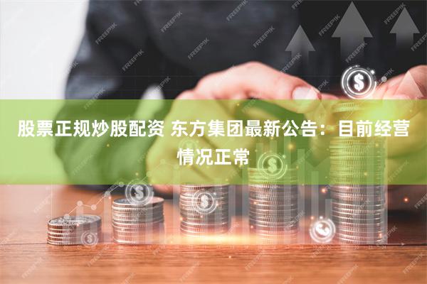 股票正规炒股配资 东方集团最新公告：目前经营情况正常