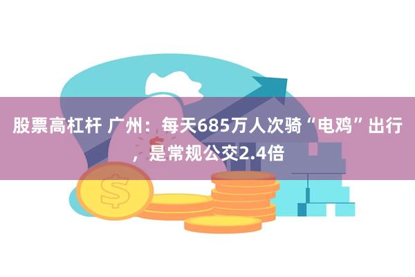 股票高杠杆 广州：每天685万人次骑“电鸡”出行，是常规公交2.4倍