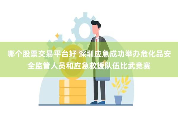 哪个股票交易平台好 深圳应急成功举办危化品安全监管人员和应急救援队伍比武竞赛