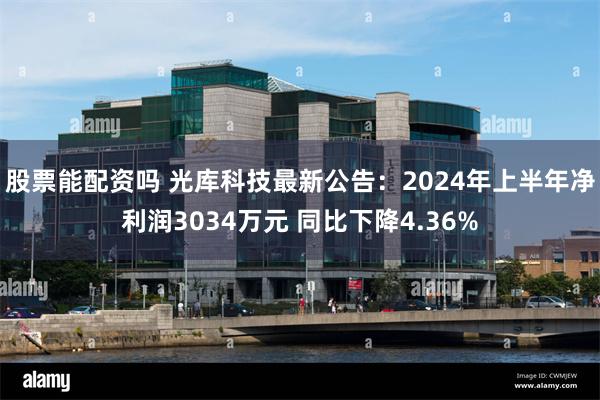 股票能配资吗 光库科技最新公告：2024年上半年净利润3034万元 同比下降4.36%