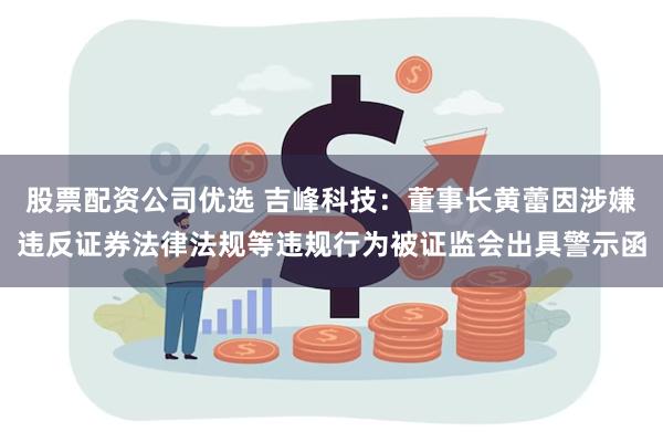 股票配资公司优选 吉峰科技：董事长黄蕾因涉嫌违反证券法律法规等违规行为被证监会出具警示函