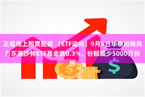 正规线上股票配资 【ETF动向】9月9日华泰柏瑞南方东英沙特ETF基金跌0.3%，份额减少5000万