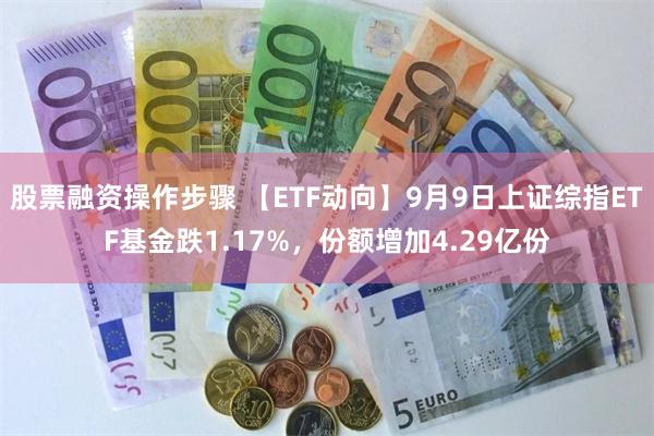 股票融资操作步骤 【ETF动向】9月9日上证综指ETF基金跌1.17%，份额增加4.29亿份