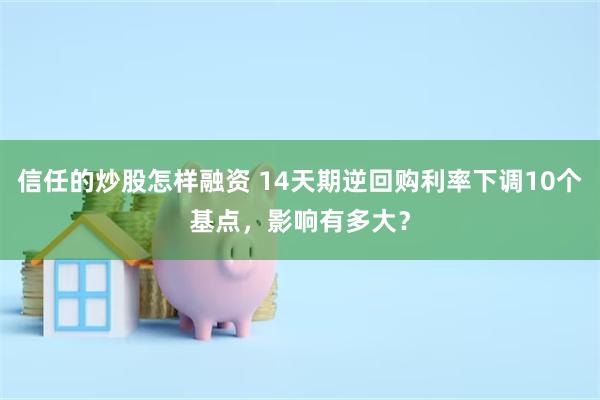 信任的炒股怎样融资 14天期逆回购利率下调10个基点，影响有多大？