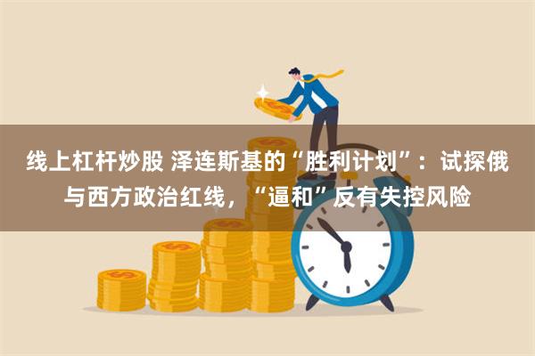 线上杠杆炒股 泽连斯基的“胜利计划”：试探俄与西方政治红线，“逼和”反有失控风险