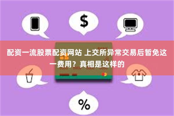 配资一流股票配资网站 上交所异常交易后暂免这一费用？真相是这样的