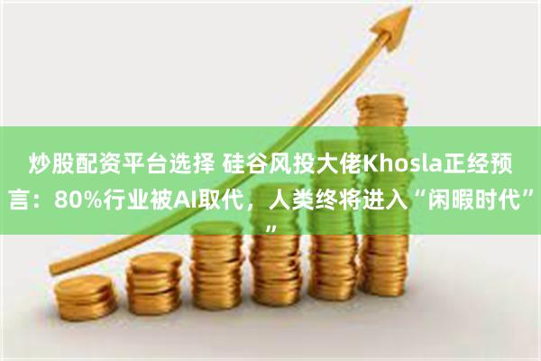 炒股配资平台选择 硅谷风投大佬Khosla正经预言：80%行业被AI取代，人类终将进入“闲暇时代”