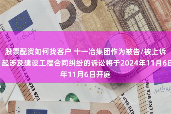 股票配资如何找客户 十一冶集团作为被告/被上诉人的1起涉及建设工程合同纠纷的诉讼将于2024年11月