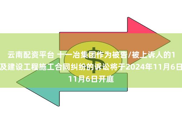 云南配资平台 十一冶集团作为被告/被上诉人的1起涉及建设工程施工合同纠纷的诉讼将于2024年11月6日开庭