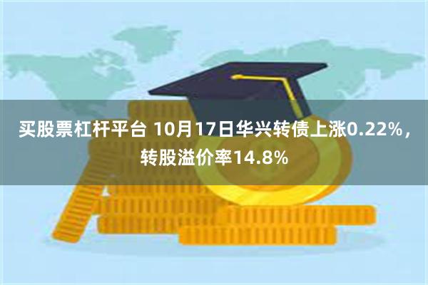 买股票杠杆平台 10月17日华兴转债上涨0.22%，转股溢价率14.8%