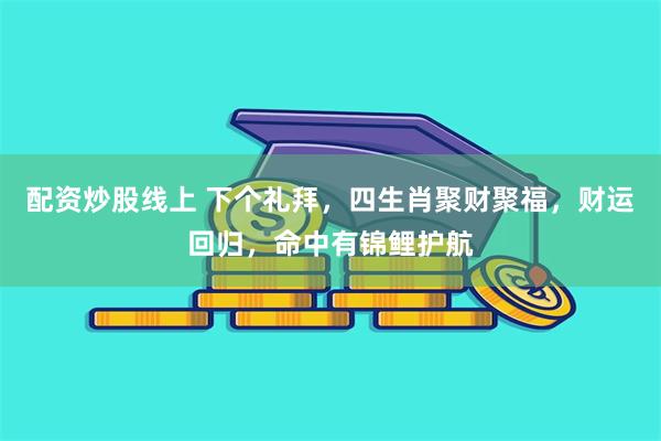 配资炒股线上 下个礼拜，四生肖聚财聚福，财运回归，命中有锦鲤护航