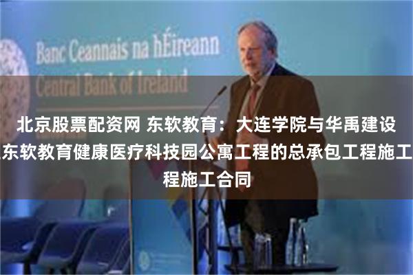 北京股票配资网 东软教育：大连学院与华禹建设订立东软教育健康医疗科技园公寓工程的总承包工程施工合同