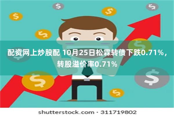 配资网上炒股配 10月25日松霖转债下跌0.71%，转股溢价率0.71%