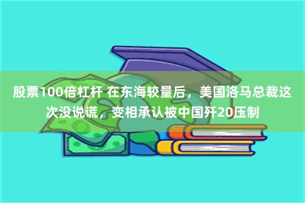 股票100倍杠杆 在东海较量后，美国洛马总裁这次没说谎，变相承认被中国歼20压制