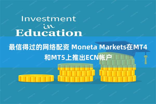 最信得过的网络配资 Moneta Markets在MT4和MT5上推出ECN帐户