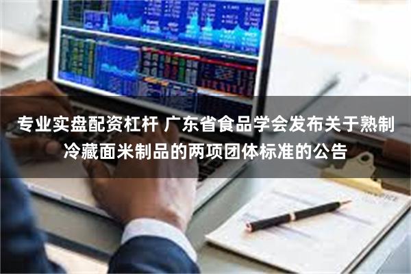 专业实盘配资杠杆 广东省食品学会发布关于熟制冷藏面米制品的两项团体标准的公告