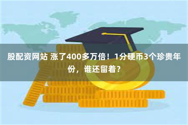 股配资网站 涨了400多万倍！1分硬币3个珍贵年份，谁还留着？