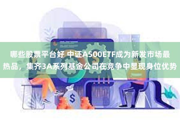 哪些股票平台好 中证A500ETF成为新发市场最热品，集齐3A系列基金公司在竞争中显现身位优势