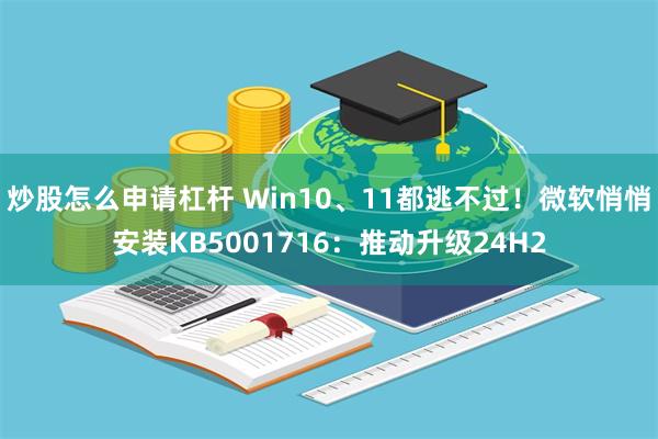 炒股怎么申请杠杆 Win10、11都逃不过！微软悄悄安装KB5001716：推动升级24H2