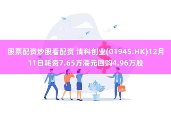 股票配资炒股看配资 清科创业(01945.HK)12月11日耗资7.65万港元回购4.96万股