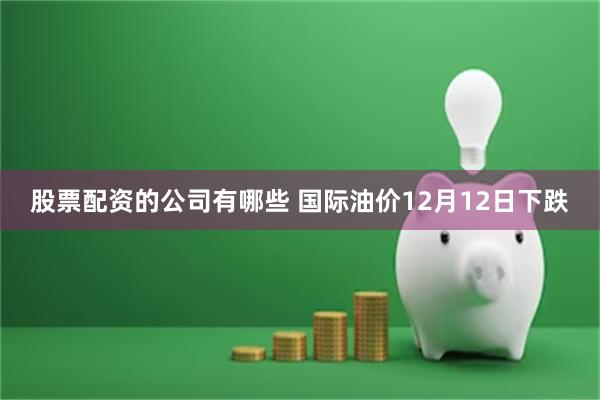 股票配资的公司有哪些 国际油价12月12日下跌