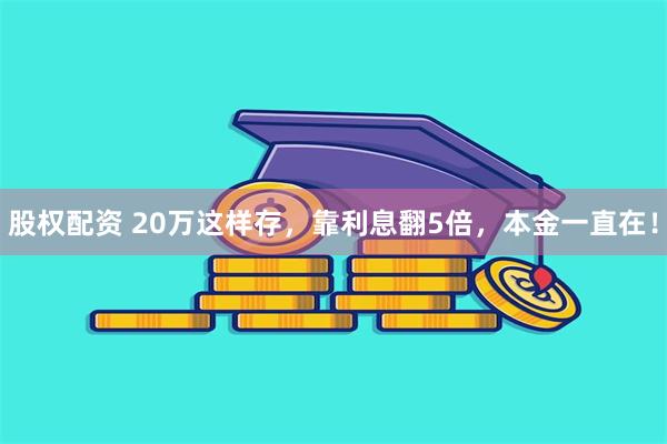 股权配资 20万这样存，靠利息翻5倍，本金一直在！