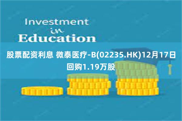 股票配资利息 微泰医疗-B(02235.HK)12月17日回购1.19万股