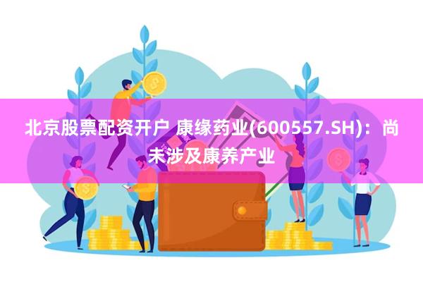 北京股票配资开户 康缘药业(600557.SH)：尚未涉及康养产业