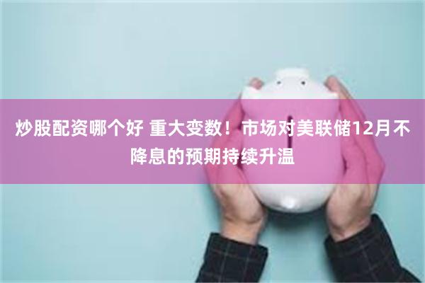 炒股配资哪个好 重大变数！市场对美联储12月不降息的预期持续升温