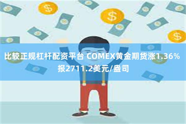 比较正规杠杆配资平台 COMEX黄金期货涨1.36% 报2711.2美元/盎司