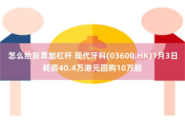 怎么给股票加杠杆 现代牙科(03600.HK)1月3日耗资40.4万港元回购10万股