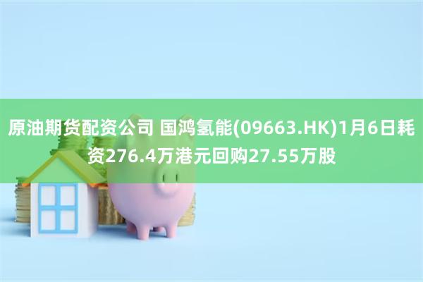 原油期货配资公司 国鸿氢能(09663.HK)1月6日耗资276.4万港元回购27.55万股