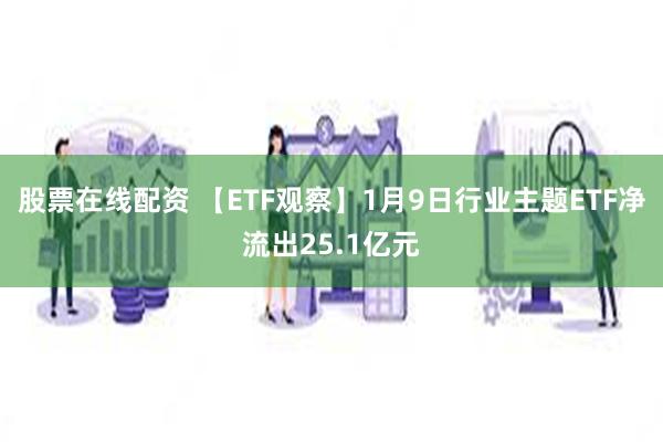 股票在线配资 【ETF观察】1月9日行业主题ETF净流出25.1亿元