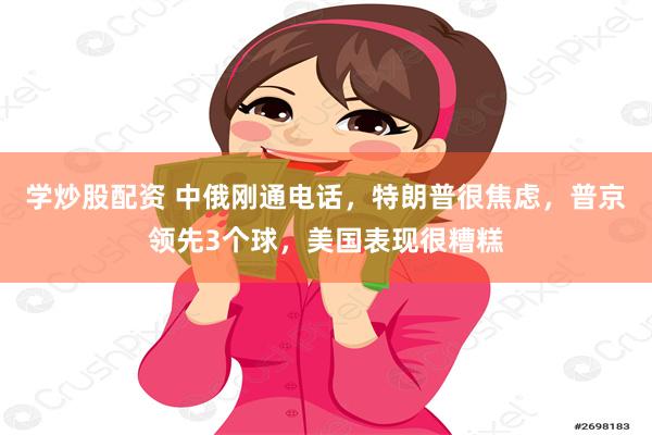 学炒股配资 中俄刚通电话，特朗普很焦虑，普京领先3个球，美国表现很糟糕