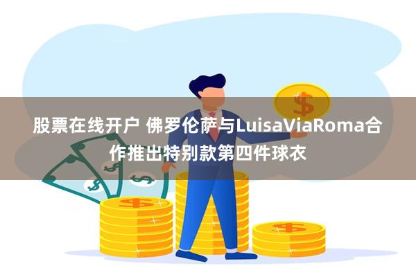 股票在线开户 佛罗伦萨与LuisaViaRoma合作推出特别款第四件球衣