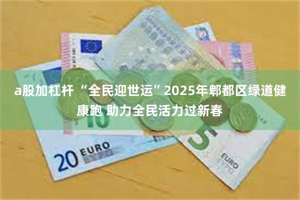 a股加杠杆 “全民迎世运”2025年郫都区绿道健康跑 助力全民活力过新春