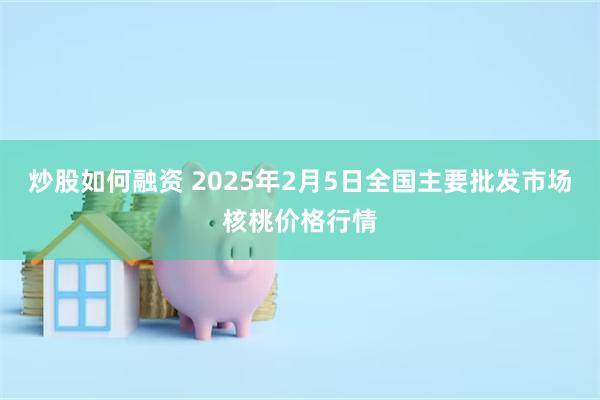 炒股如何融资 2025年2月5日全国主要批发市场核桃价格行情