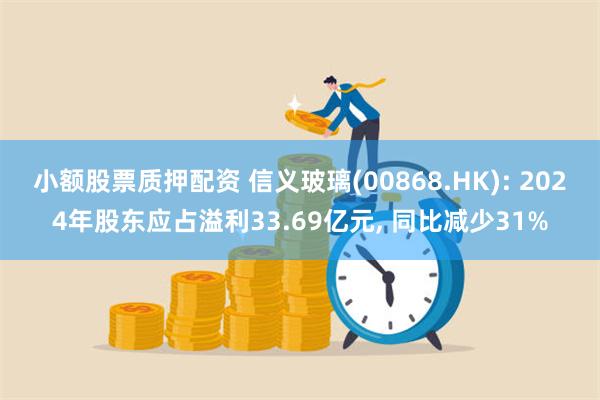 小额股票质押配资 信义玻璃(00868.HK): 2024年股东应占溢利33.69亿元, 同比减少31%