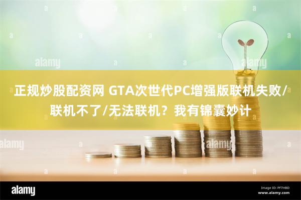 正规炒股配资网 GTA次世代PC增强版联机失败/联机不了/无法联机？我有锦囊妙计