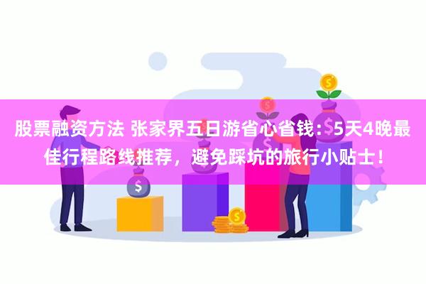 股票融资方法 张家界五日游省心省钱：5天4晚最佳行程路线推荐，避免踩坑的旅行小贴士！